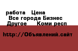 работа › Цена ­ 100 000 - Все города Бизнес » Другое   . Коми респ.